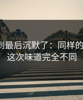有人看到最后沉默了：同样的关键词，这次味道完全不同