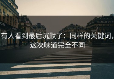 有人看到最后沉默了：同样的关键词，这次味道完全不同