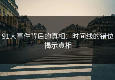 91大事件背后的真相：时间线的错位揭示真相