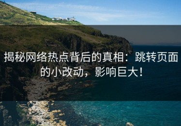 揭秘网络热点背后的真相：跳转页面的小改动，影响巨大！