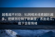 越看越不对劲：91网相关线索越扒越多，把猜测拉到了新高度，表面是瓜，底下全是情绪