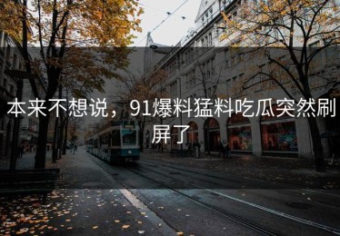 本来不想说，91爆料猛料吃瓜突然刷屏了
