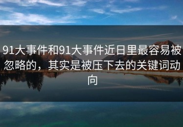 91大事件和91大事件近日里最容易被忽略的，其实是被压下去的关键词动向