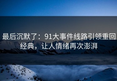 最后沉默了：91大事件线路引领重回经典，让人情绪再次澎湃