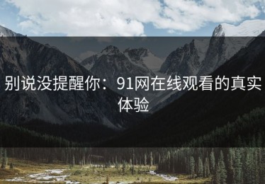 别说没提醒你：91网在线观看的真实体验