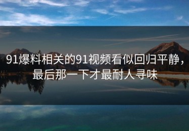 91爆料相关的91视频看似回归平静，最后那一下才最耐人寻味