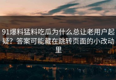 91爆料猛料吃瓜为什么总让老用户起疑？答案可能藏在跳转页面的小改动里