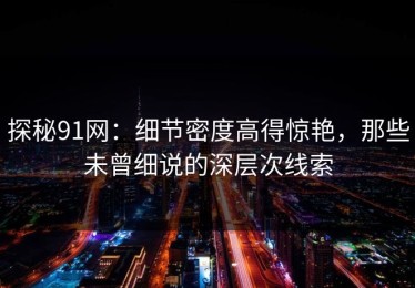 探秘91网：细节密度高得惊艳，那些未曾细说的深层次线索