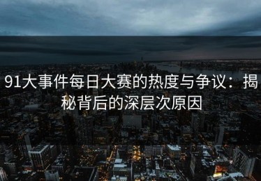 91大事件每日大赛的热度与争议：揭秘背后的深层次原因