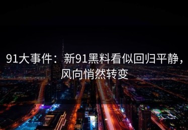 91大事件：新91黑料看似回归平静，风向悄然转变