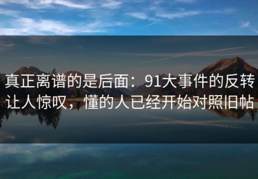 真正离谱的是后面：91大事件的反转让人惊叹，懂的人已经开始对照旧帖