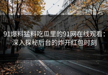 91爆料猛料吃瓜里的91网在线观看：深入探秘后台的炸开红包时刻