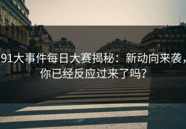 91大事件每日大赛揭秘：新动向来袭，你已经反应过来了吗？