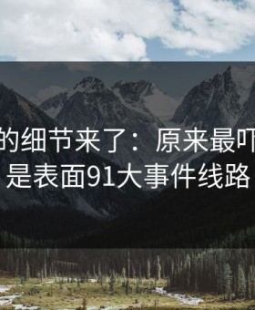 被忽略的细节来了：原来最吓人的不是表面91大事件线路