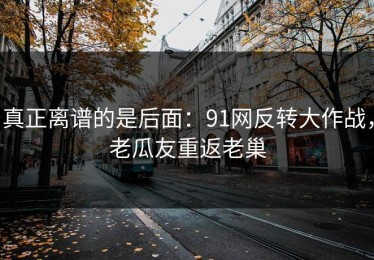 真正离谱的是后面：91网反转大作战，老瓜友重返老巢