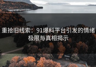 重拾旧线索：91爆料平台引发的情绪极限与真相揭示