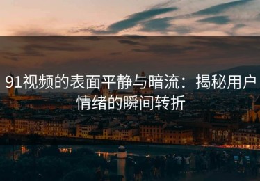 91视频的表面平静与暗流：揭秘用户情绪的瞬间转折