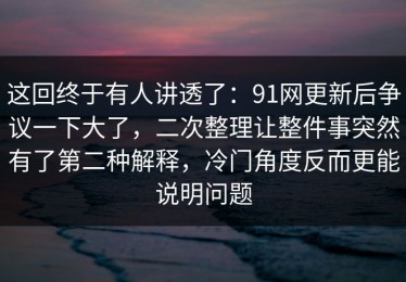 这回终于有人讲透了：91网更新后争议一下大了，二次整理让整件事突然有了第二种解释，冷门角度反而更能说明问题