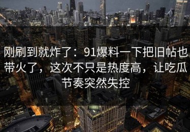 刚刷到就炸了：91爆料一下把旧帖也带火了，这次不只是热度高，让吃瓜节奏突然失控