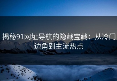揭秘91网址导航的隐藏宝藏：从冷门边角到主流热点