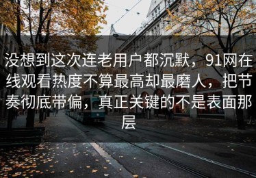 没想到这次连老用户都沉默，91网在线观看热度不算最高却最磨人，把节奏彻底带偏，真正关键的不是表面那层