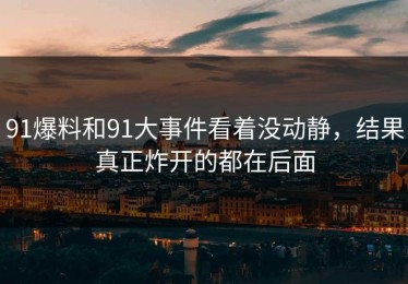 91爆料和91大事件看着没动静，结果真正炸开的都在后面