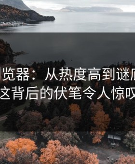 91网浏览器：从热度高到谜底揭开，这背后的伏笔令人惊叹