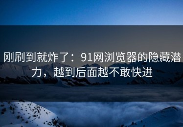 刚刷到就炸了：91网浏览器的隐藏潜力，越到后面越不敢快进