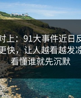 线索刚对上：91大事件近日反转来得比想象更快，让人越看越发凉，谁先看懂谁就先沉默