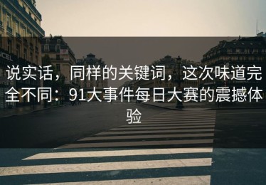 说实话，同样的关键词，这次味道完全不同：91大事件每日大赛的震撼体验