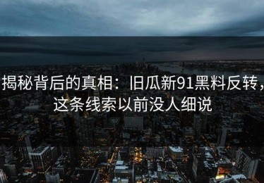 揭秘背后的真相：旧瓜新91黑料反转，这条线索以前没人细说