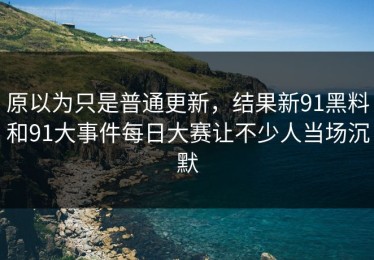 原以为只是普通更新，结果新91黑料和91大事件每日大赛让不少人当场沉默