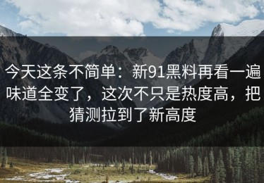 今天这条不简单：新91黑料再看一遍味道全变了，这次不只是热度高，把猜测拉到了新高度