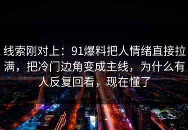 线索刚对上：91爆料把人情绪直接拉满，把冷门边角变成主线，为什么有人反复回看，现在懂了