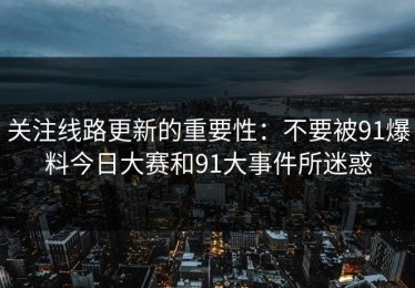 关注线路更新的重要性：不要被91爆料今日大赛和91大事件所迷惑