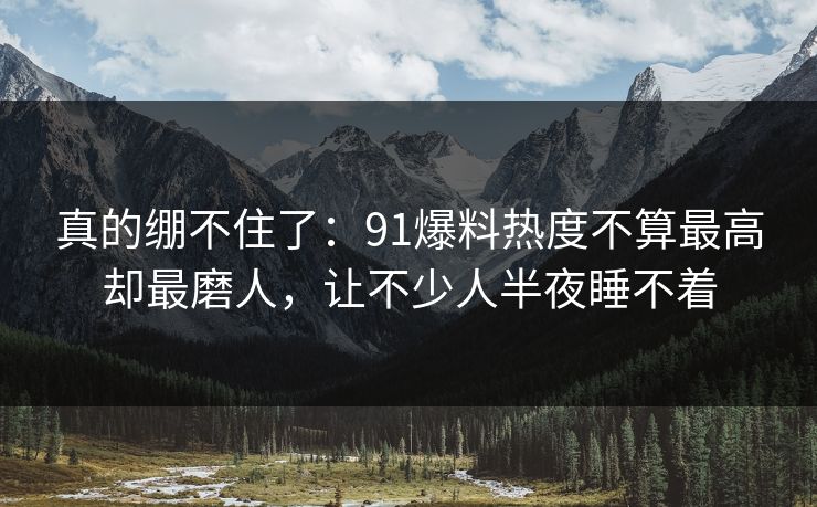 真的绷不住了：91爆料热度不算最高却最磨人，让不少人半夜睡不着
