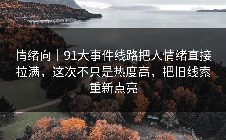 情绪向|91大事件线路把人情绪直接拉满,这次不只是热度高,把旧线索重新点亮 情绪向|91大事件线路把人情绪直接拉满,这次不只是热度高,把旧线索重新点亮