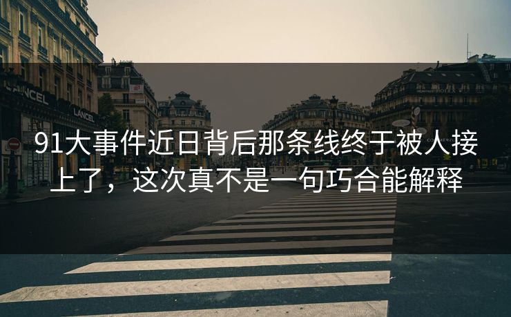 91大事件近日背后那条线终于被人接上了,这次真不是一句巧合能解释 91大事件近日背后那条线终于被人接上了,这次真不是一句巧合能解释