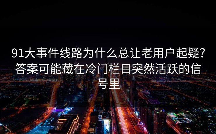91大事件线路为什么总让老用户起疑？答案可能藏在冷门栏目突然活跃的信号里