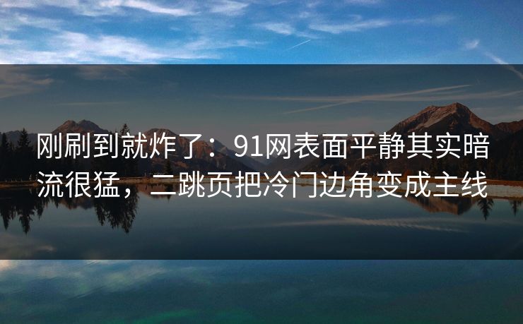 刚刷到就炸了:91网表面平静其实暗流很猛,二跳页把冷门边角变成主线 刚刷到就炸了:91网表面平静其实暗流很猛,二跳页把冷门边角变成主线