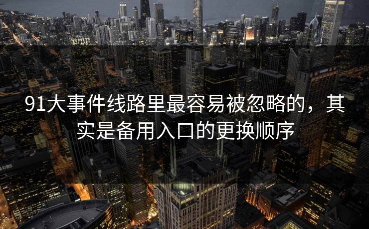 91大事件线路里最容易被忽略的，其实是备用入口的更换顺序