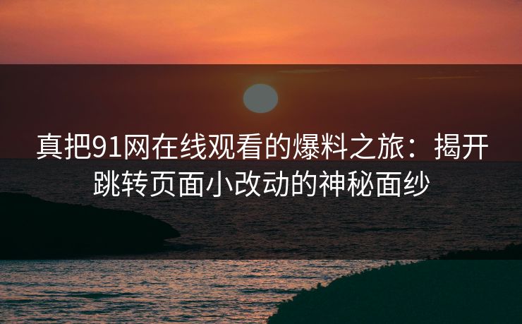 真把91网在线观看的爆料之旅：揭开跳转页面小改动的神秘面纱