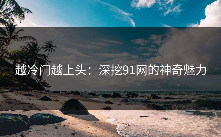 越冷门越上头：深挖91网的神奇魅力