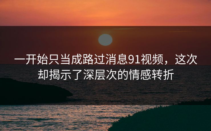 一开始只当成路过消息91视频，这次却揭示了深层次的情感转折