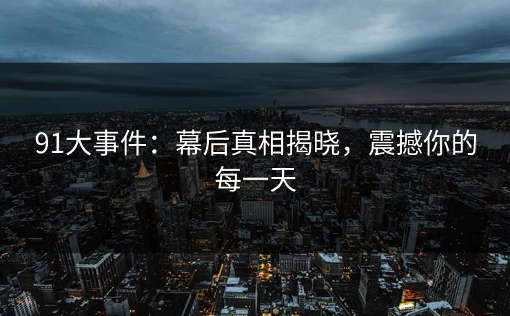 91大事件：幕后真相揭晓，震撼你的每一天