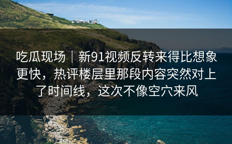 吃瓜现场｜新91视频反转来得比想象更快，热评楼层里那段内容突然对上了时间线，这次不像空穴来风