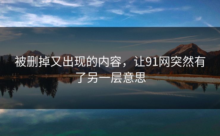 被删掉又出现的内容，让91网突然有了另一层意思