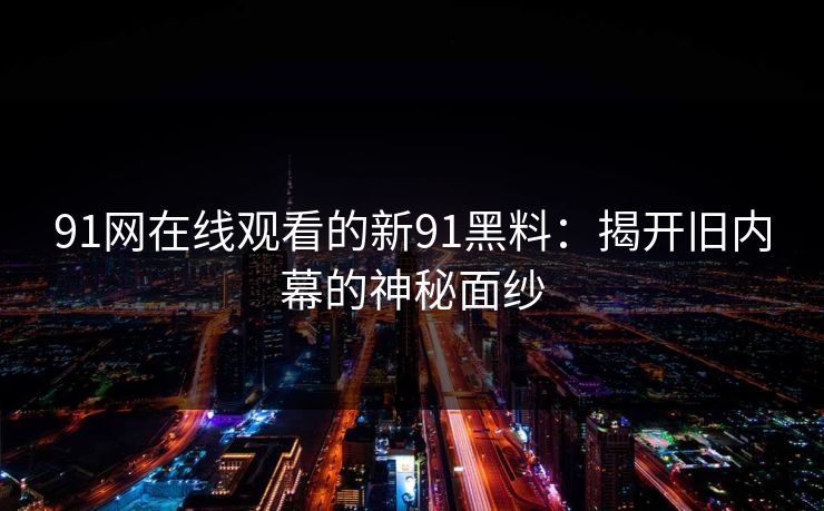 91网在线观看的新91黑料：揭开旧内幕的神秘面纱