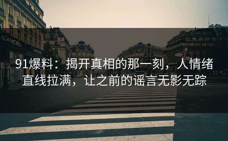 91爆料：揭开真相的那一刻，人情绪直线拉满，让之前的谣言无影无踪