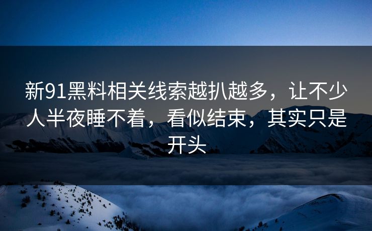 新91黑料相关线索越扒越多，让不少人半夜睡不着，看似结束，其实只是开头